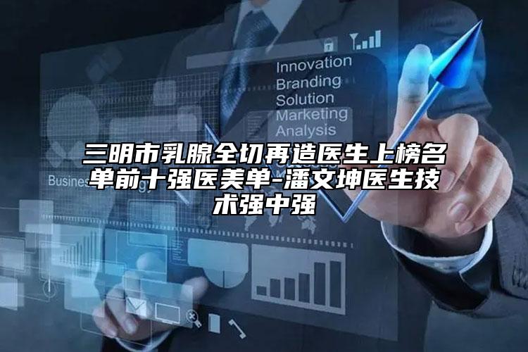 三明市乳腺全切再造醫(yī)生上榜名單前十強醫(yī)美單-潘文坤醫(yī)生技術(shù)強中強