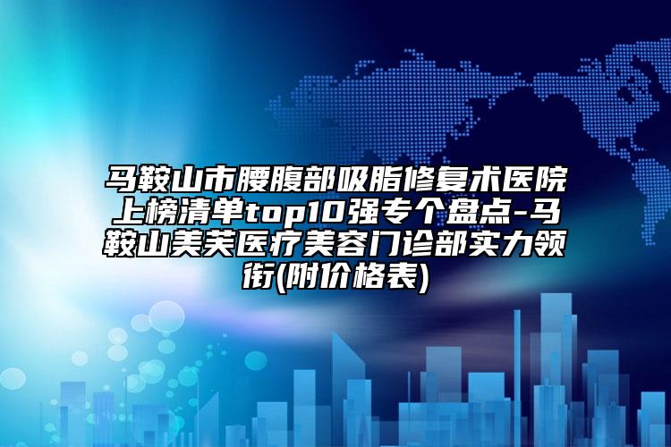 馬鞍山市腰腹部吸脂修復術(shù)醫(yī)院上榜清單top10強專個盤點-馬鞍山美芙醫(yī)療美容門診部實力領銜(附價格表)