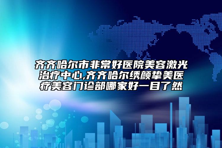 齊齊哈爾市非常好醫(yī)院美容激光治療中心,齊齊哈爾繡顏摯美醫(yī)療美容門(mén)診部哪家好一目了然
