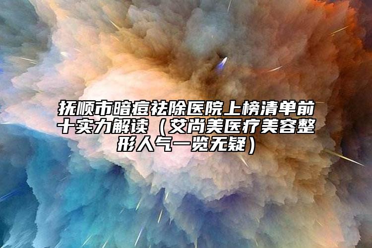 撫順市暗痘祛除醫(yī)院上榜清單前十實(shí)力解讀（艾尚美醫(yī)療美容整形人氣一覽無疑）