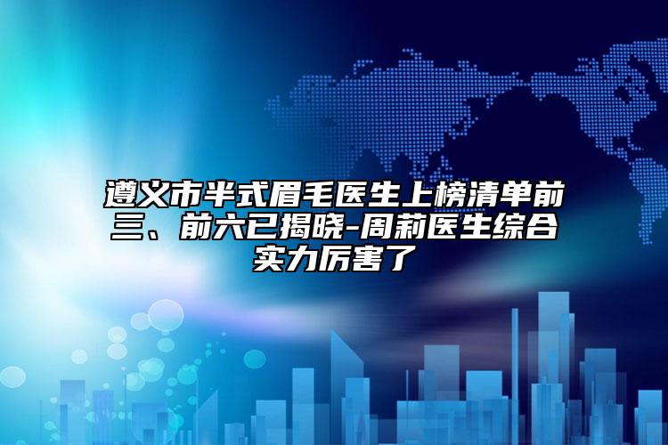 遵義市半式眉毛醫(yī)生上榜清單前三、前六已揭曉-周莉醫(yī)生綜合實(shí)力厲害了