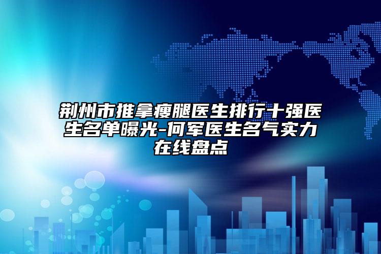 荊州市推拿瘦腿醫(yī)生排行十強(qiáng)醫(yī)生名單曝光-何軍醫(yī)生名氣實(shí)力在線盤點(diǎn)