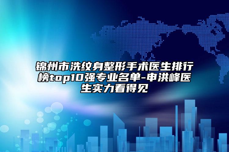錦州市洗紋身整形手術(shù)醫(yī)生排行榜top10強(qiáng)專業(yè)名單-申洪峰醫(yī)生實(shí)力看得見