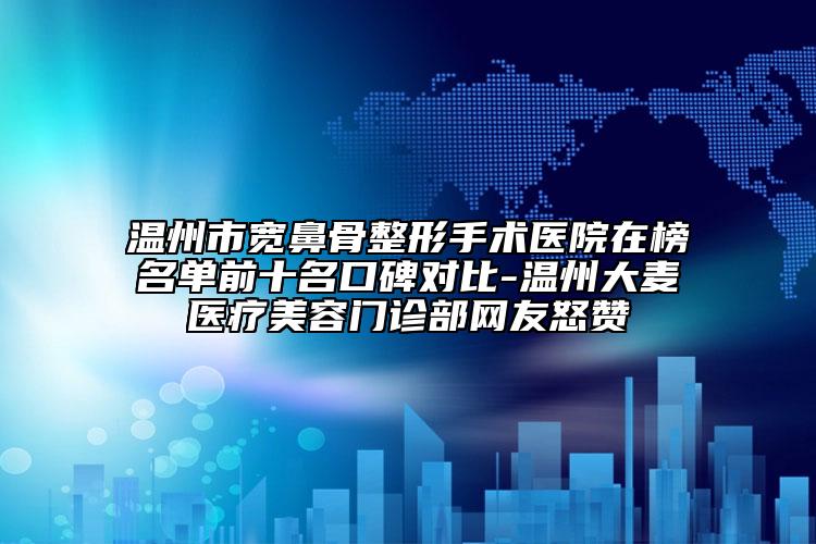 溫州市寬鼻骨整形手術(shù)醫(yī)院在榜名單前十名口碑對比-溫州大麥醫(yī)療美容門診部網(wǎng)友怒贊