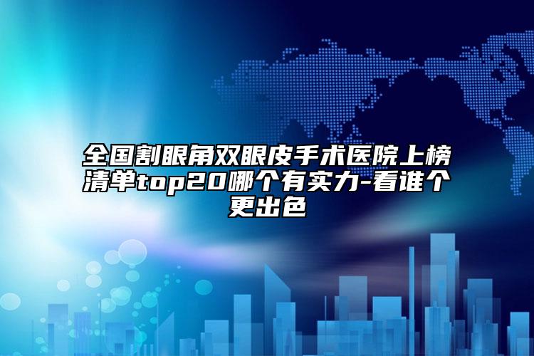 全國割眼角雙眼皮手術(shù)醫(yī)院上榜清單top20哪個(gè)有實(shí)力-看誰個(gè)更出色