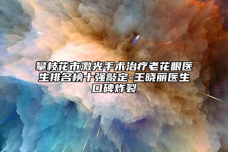 攀枝花市激光手術治療老花眼醫(yī)生排名榜十強敲定-王曉麗醫(yī)生口碑炸裂