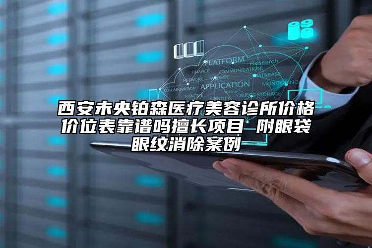 西安未央鉑森醫(yī)療美容診所價格價位表靠譜嗎擅長項(xiàng)目 附眼袋眼紋消除案例