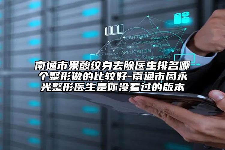 南通市果酸紋身去除醫(yī)生排名哪個(gè)整形做的比較好-南通市周永光整形醫(yī)生是你沒(méi)看過(guò)的版本