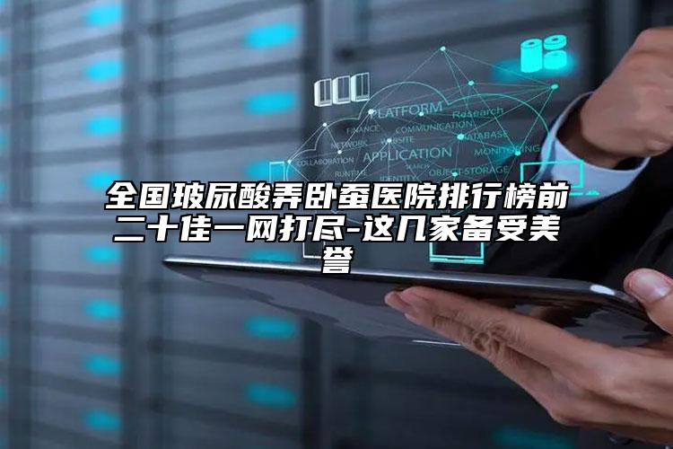 全國玻尿酸弄臥蠶醫(yī)院排行榜前二十佳一網(wǎng)打盡-這幾家備受美譽