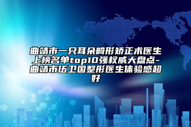 曲靖市一只耳朵畸形矯正術(shù)醫(yī)生上榜名單top10強(qiáng)權(quán)威大盤點(diǎn)-曲靖市伍衛(wèi)國整形醫(yī)生體驗(yàn)感超好