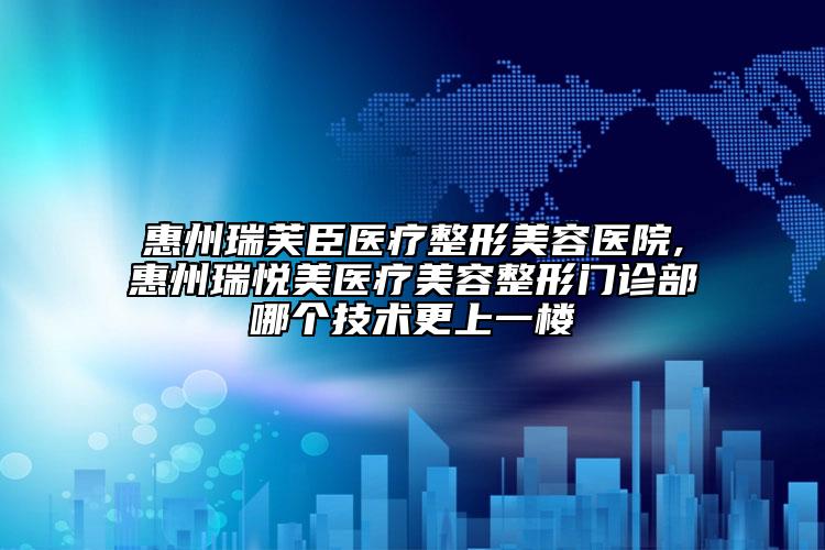 惠州瑞芙臣醫(yī)療整形美容醫(yī)院,惠州瑞悅美醫(yī)療美容整形門(mén)診部哪個(gè)技術(shù)更上一樓