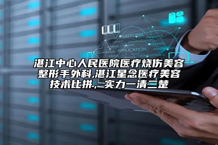 湛江中心人民醫(yī)院醫(yī)療燒傷美容整形手外科,湛江星念醫(yī)療美容技術比拼，實力一清二楚