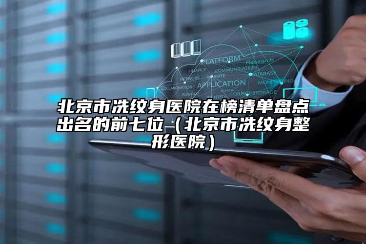 北京市冼紋身醫(yī)院在榜清單盤點出名的前七位（北京市冼紋身整形醫(yī)院）