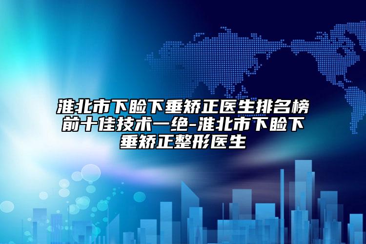 淮北市下瞼下垂矯正醫(yī)生排名榜前十佳技術一絕-淮北市下瞼下垂矯正整形醫(yī)生