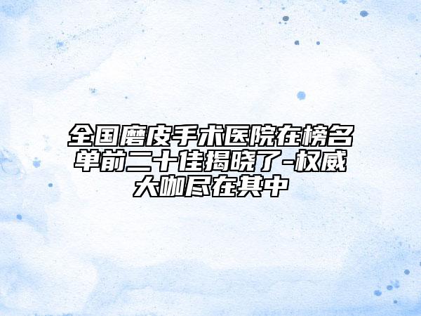 全國(guó)磨皮手術(shù)醫(yī)院在榜名單前二十佳揭曉了-權(quán)威大咖盡在其中