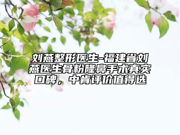 劉燕整形醫(yī)生-福建省劉燕醫(yī)生骨粉隆鼻手術(shù)真實口碑，中肯評價值得選