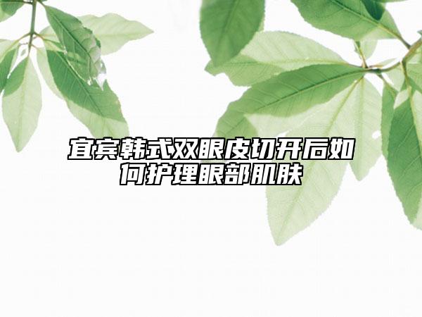 宜賓韓式雙眼皮切開后如何護理眼部肌膚
