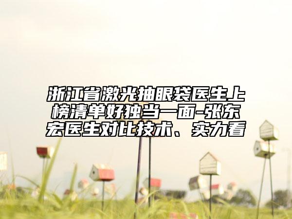浙江省激光抽眼袋醫(yī)生上榜清單好獨(dú)當(dāng)一面-張東宏醫(yī)生對(duì)比技術(shù)、實(shí)力看
