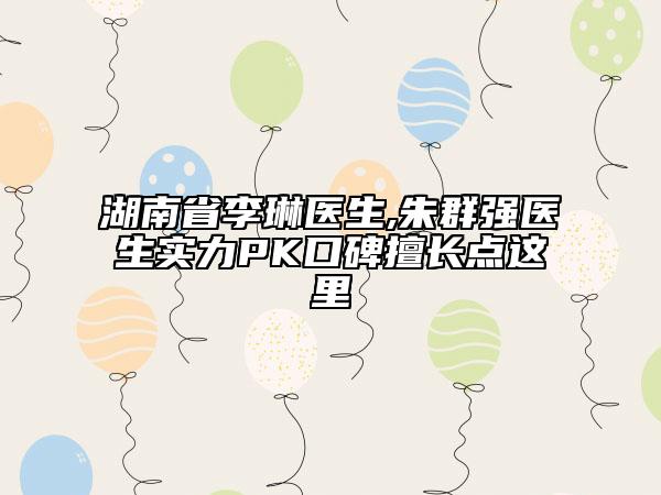 湖南省李琳醫(yī)生,朱群強(qiáng)醫(yī)生實(shí)力PK口碑擅長(zhǎng)點(diǎn)這里