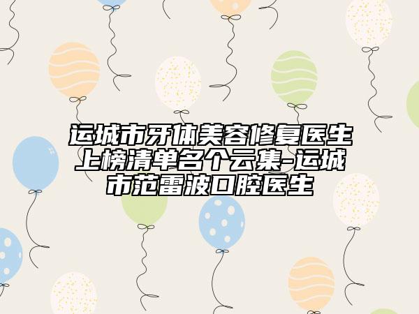 運(yùn)城市牙體美容修復(fù)醫(yī)生上榜清單名個(gè)云集-運(yùn)城市范雷波口腔醫(yī)生