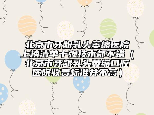北京市牙齦乳頭萎縮醫(yī)院上榜清單十強(qiáng)技術(shù)都不錯(cuò)（北京市牙齦乳頭萎縮口腔醫(yī)院收費(fèi)標(biāo)準(zhǔn)并不高）