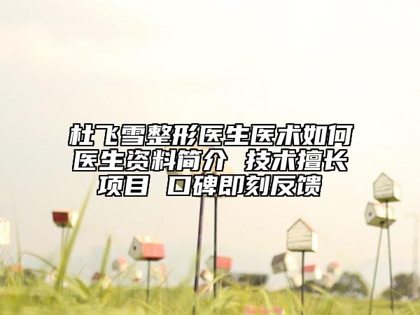 杜飛雪整形醫(yī)生醫(yī)術(shù)如何醫(yī)生資料簡(jiǎn)介 技術(shù)擅長(zhǎng)項(xiàng)目 口碑即刻反饋
