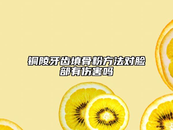 銅陵牙齒填骨粉方法對臉部有傷害嗎