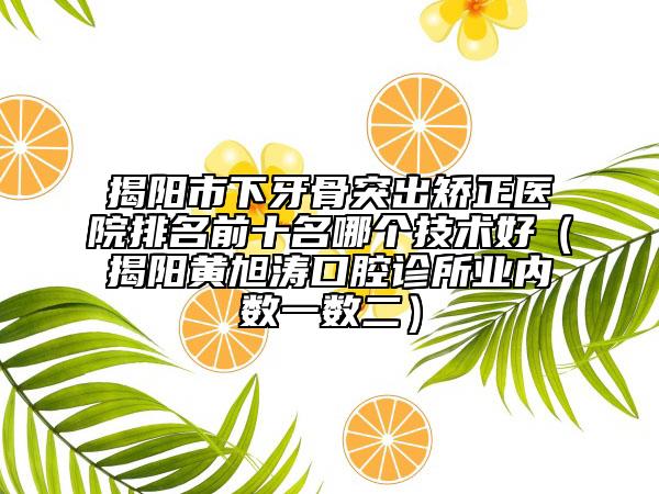 揭陽市下牙骨突出矯正醫(yī)院排名前十名哪個技術好（揭陽黃旭濤口腔診所業(yè)內(nèi)數(shù)一數(shù)二）