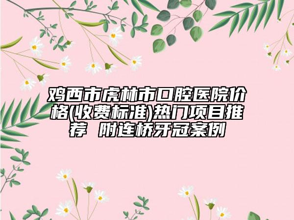 雞西市虎林市口腔醫(yī)院價(jià)格(收費(fèi)標(biāo)準(zhǔn))熱門項(xiàng)目推薦 附連橋牙冠案例