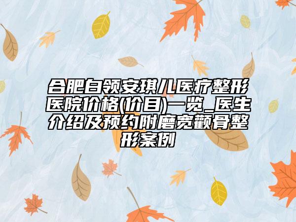 合肥白領(lǐng)安琪兒醫(yī)療整形醫(yī)院價(jià)格(價(jià)目)一覽_醫(yī)生介紹及預(yù)約附磨寬顴骨整形案例