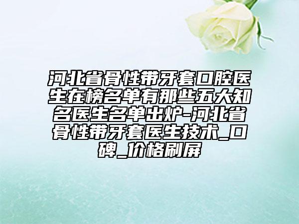 河北省骨性帶牙套口腔醫(yī)生在榜名單有那些五大知名醫(yī)生名單出爐-河北省骨性帶牙套醫(yī)生技術(shù)_口碑_價格刷屏
