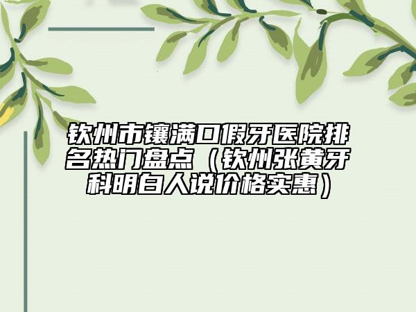 欽州市鑲滿口假牙醫(yī)院排名熱門盤點(diǎn)（欽州張黃牙科明白人說價(jià)格實(shí)惠）