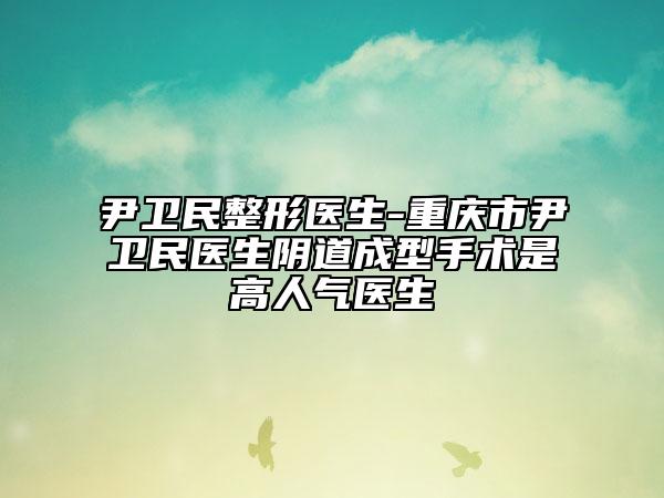 尹衛(wèi)民整形醫(yī)生-重慶市尹衛(wèi)民醫(yī)生陰道成型手術(shù)是高人氣醫(yī)生