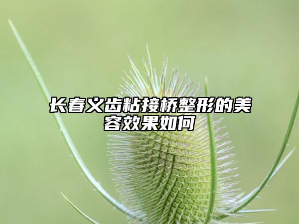 長(zhǎng)春義齒粘接橋整形的美容效果如何