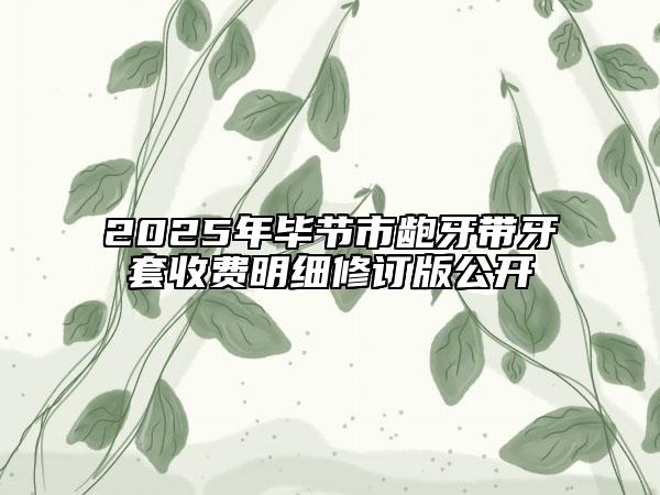 2025年畢節(jié)市齙牙帶牙套收費明細修訂版公開