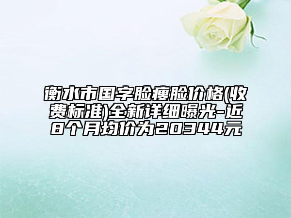 衡水市國字臉瘦臉價格(收費標(biāo)準(zhǔn))全新詳細(xì)曝光-近8個月均價為20344元