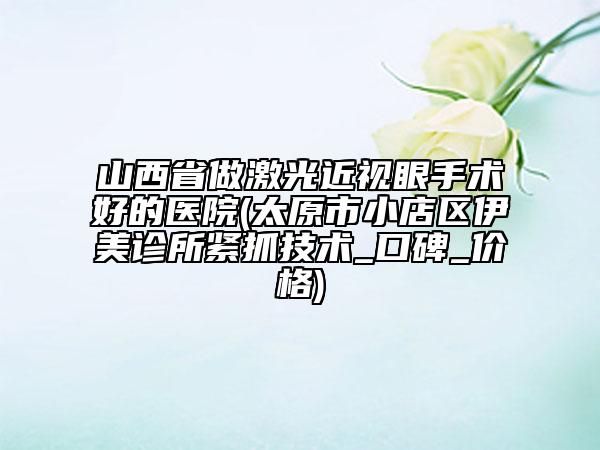 山西省做激光近視眼手術好的醫(yī)院(太原市小店區(qū)伊美診所緊抓技術_口碑_價格)