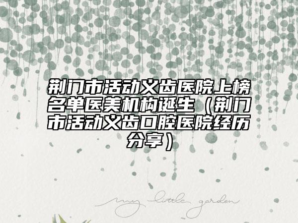 荊門市活動義齒醫(yī)院上榜名單醫(yī)美機構誕生（荊門市活動義齒口腔醫(yī)院經歷分享）