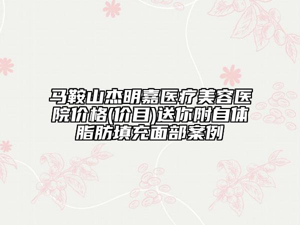 馬鞍山杰明嘉醫(yī)療美容醫(yī)院價(jià)格(價(jià)目)送你附自體脂肪填充面部案例