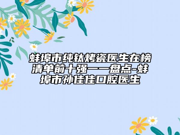 蚌埠市純鈦烤瓷醫(yī)生在榜清單前十強(qiáng)一一盤點(diǎn)-蚌埠市孫佳佳口腔醫(yī)生