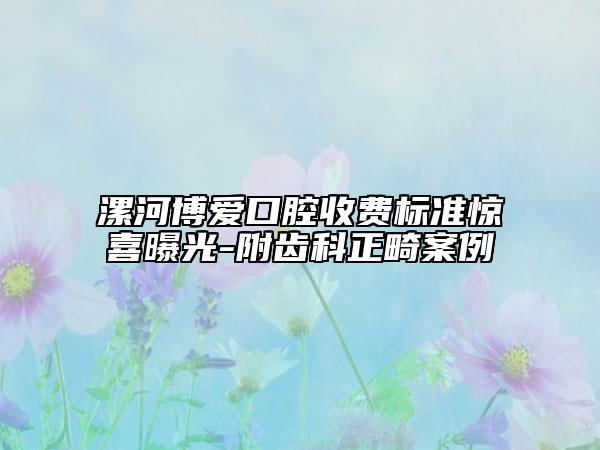 漯河博愛口腔收費標準驚喜曝光-附齒科正畸案例