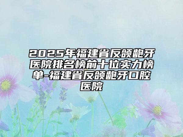 2025年福建省反頜齙牙醫(yī)院排名榜前十位實(shí)力榜單-福建省反頜齙牙口腔醫(yī)院