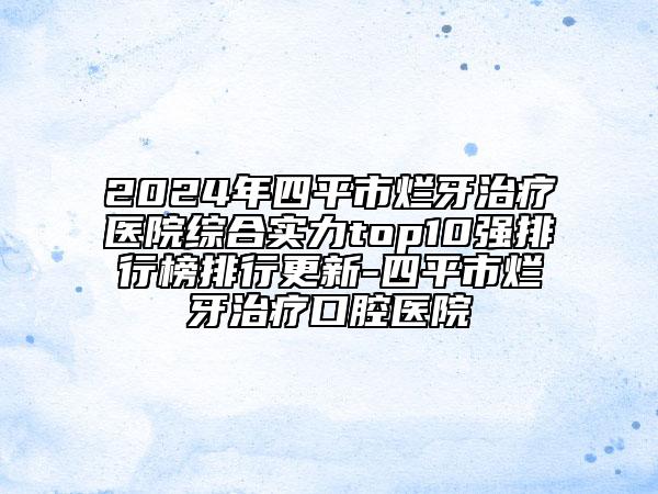 2024年四平市爛牙治療醫(yī)院綜合實(shí)力top10強(qiáng)排行榜排行更新-四平市爛牙治療口腔醫(yī)院