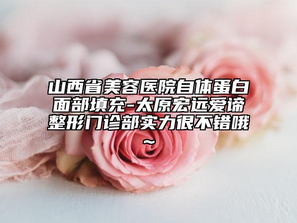 山西省美容醫(yī)院自體蛋白面部填充-太原宏遠(yuǎn)愛諦整形門診部實(shí)力很不錯(cuò)哦~