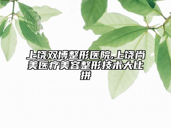 上饒雙博整形醫(yī)院,上饒尚美醫(yī)療美容整形技術(shù)大比拼