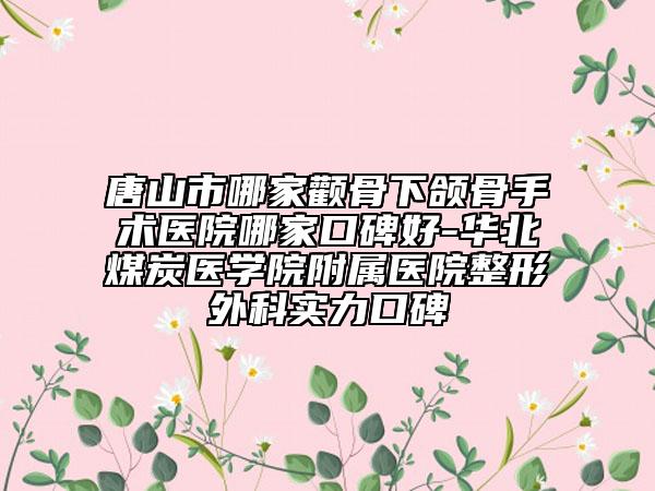 唐山市哪家顴骨下頜骨手術醫(yī)院哪家口碑好-華北煤炭醫(yī)學院附屬醫(yī)院整形外科實力口碑