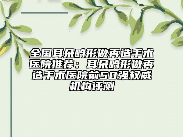 全國耳朵畸形做再造手術(shù)醫(yī)院推薦：耳朵畸形做再造手術(shù)醫(yī)院前50強(qiáng)權(quán)威機(jī)構(gòu)評測