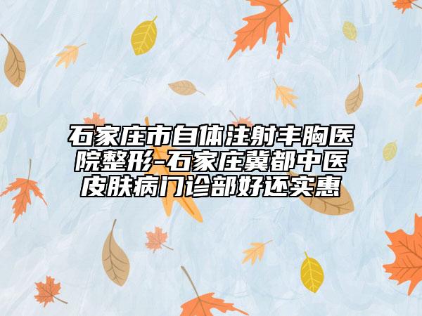 石家莊市自體注射豐胸醫(yī)院整形-石家莊冀都中醫(yī)皮膚病門診部好還實(shí)惠