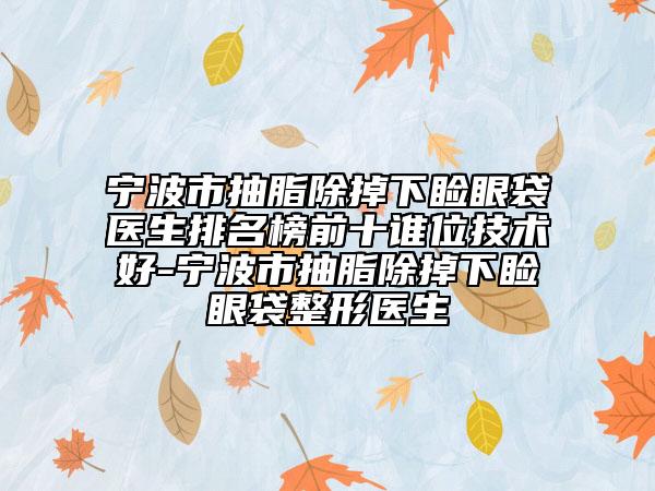 寧波市抽脂除掉下瞼眼袋醫(yī)生排名榜前十誰(shuí)位技術(shù)好-寧波市抽脂除掉下瞼眼袋整形醫(yī)生