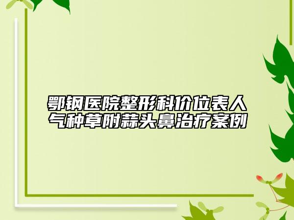 鄂鋼醫(yī)院整形科價位表人氣種草附蒜頭鼻治療案例